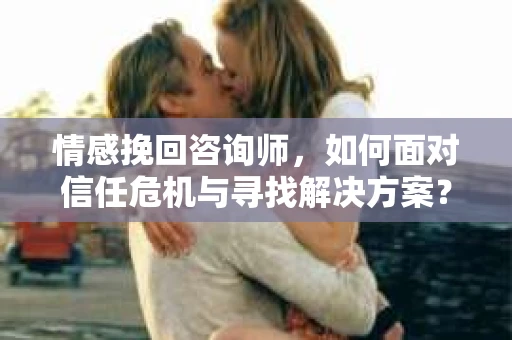 情感挽回咨询师，如何面对信任危机与寻找解决方案？