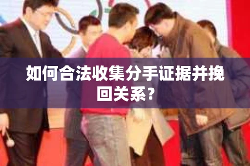 如何合法收集分手证据并挽回关系? 如何合法收集分手证据并挽回关系?