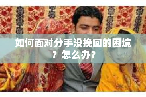 如何面对分手没挽回的困境？怎么办？