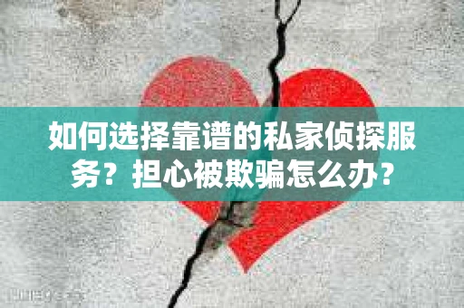 如何选择靠谱的私家侦探服务？担心被欺骗怎么办？