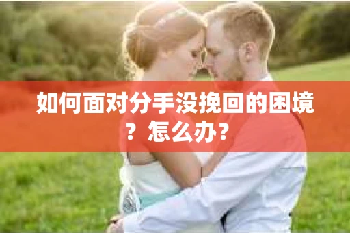 如何面对分手没挽回的困境？怎么办？