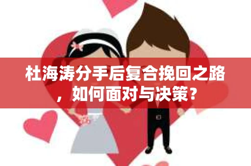 杜海涛分手后复合挽回之路，如何面对与决策？