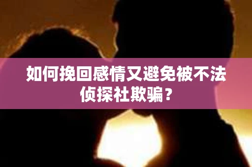 如何挽回感情又避免被不法侦探社欺骗？