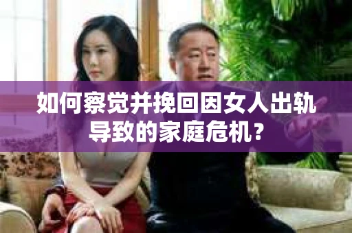如何察觉并挽回因女人出轨导致的家庭危机？