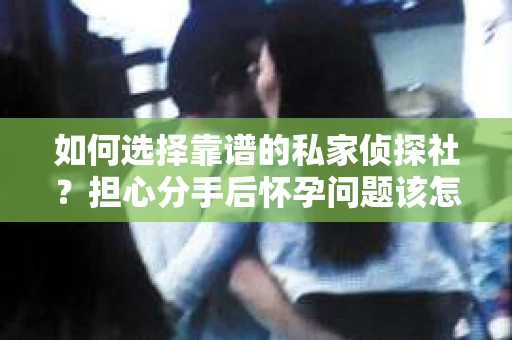如何选择靠谱的私家侦探社？担心分手后怀孕问题该怎么办？