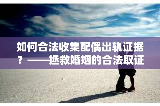如何合法收集配偶出轨证据？——拯救婚姻的合法取证记
