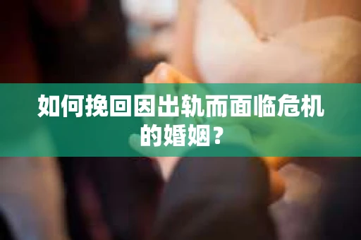 如何挽回因出轨而面临危机的婚姻？