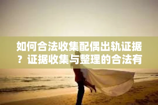 如何合法收集配偶出轨证据？证据收集与整理的合法有效策略