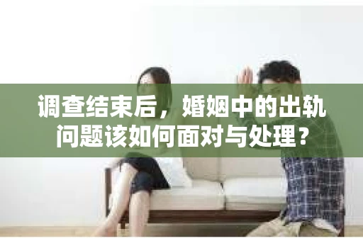 调查结束后，婚姻中的出轨问题该如何面对与处理？