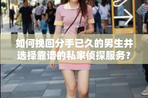 如何挽回分手已久的男生并选择靠谱的私家侦探服务？
