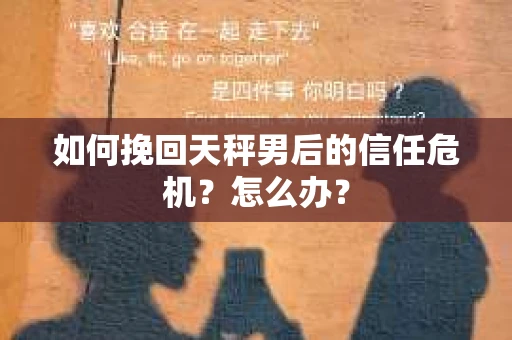 如何挽回天秤男后的信任危机？怎么办？