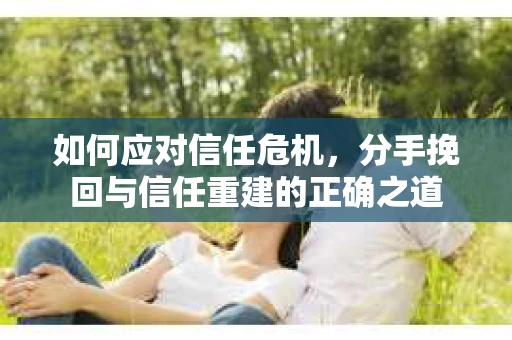 如何应对信任危机，分手挽回与信任重建的正确之道