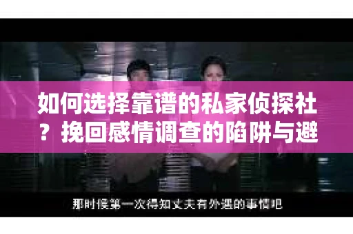 如何选择靠谱的私家侦探社？挽回感情调查的陷阱与避坑指南