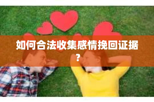如何合法收集感情挽回证据？