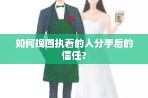 如何挽回执着的人分手后的信任？