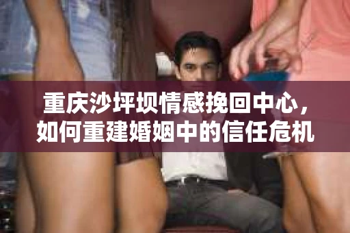 重庆沙坪坝情感挽回中心，如何重建婚姻中的信任危机？