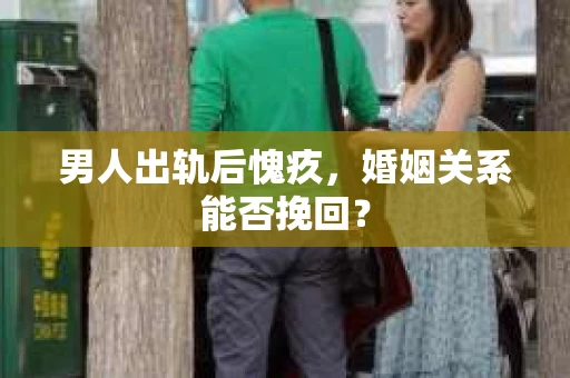 男人出轨后愧疚，婚姻关系能否挽回？
