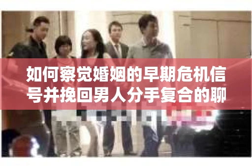 如何察觉婚姻的早期危机信号并挽回男人分手复合的聊天技巧？
