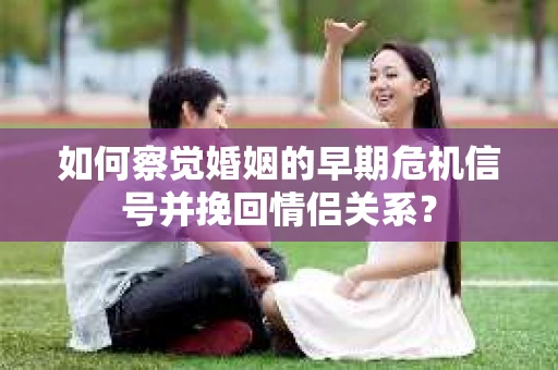 如何察觉婚姻的早期危机信号并挽回情侣关系？