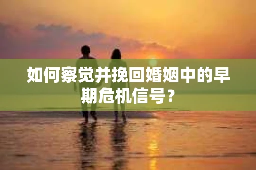 如何察觉并挽回婚姻中的早期危机信号？