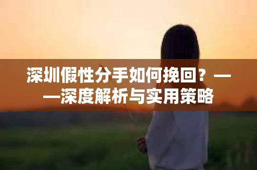 深圳假性分手如何挽回？——深度解析与实用策略