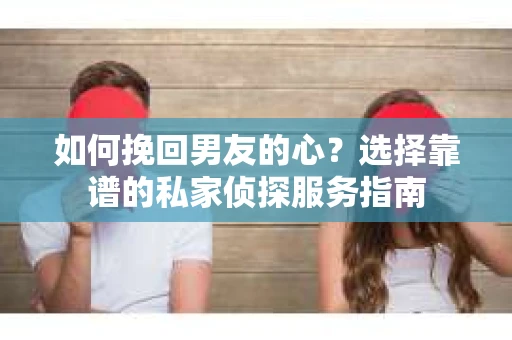 如何挽回男友的心？选择靠谱的私家侦探服务指南