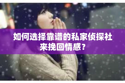 如何选择靠谱的私家侦探社来挽回情感？