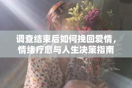调查结束后如何挽回爱情，情绪疗愈与人生决策指南