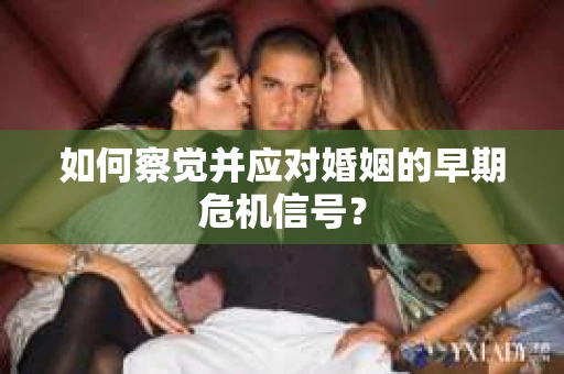 如何察觉并应对婚姻的早期危机信号？