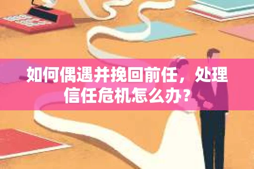 如何偶遇并挽回前任，处理信任危机怎么办？