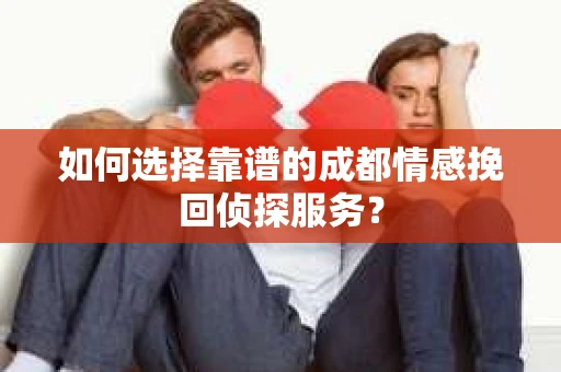 如何选择靠谱的成都情感挽回侦探服务？