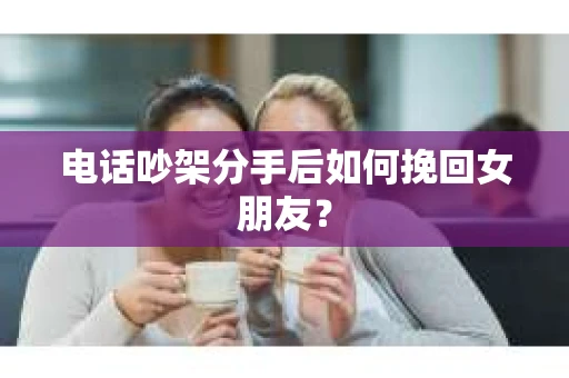 电话吵架分手后如何挽回女朋友？