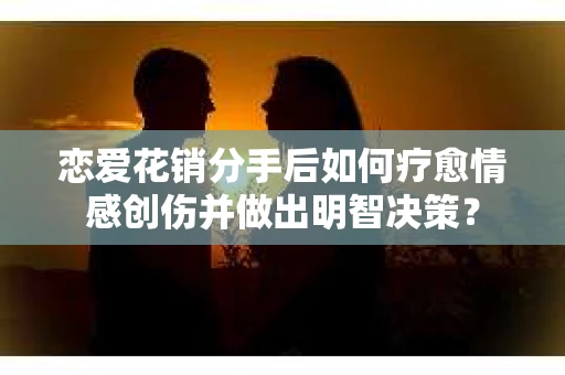 恋爱花销分手后如何疗愈情感创伤并做出明智决策？