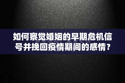 如何察觉婚姻的早期危机信号并挽回疫情期间的感情？