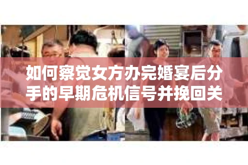 如何察觉女方办完婚宴后分手的早期危机信号并挽回关系？