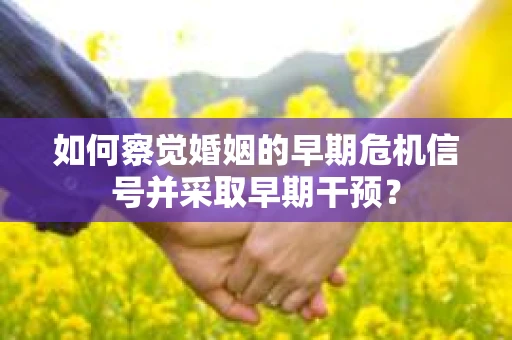 如何察觉婚姻的早期危机信号并采取早期干预? 如何察觉婚姻的早期危机信号并采取早期干预?