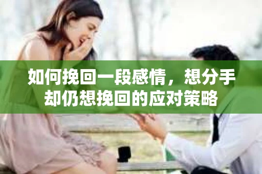 如何挽回一段感情，想分手却仍想挽回的应对策略