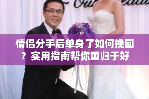 情侣分手后单身了如何挽回？实用指南帮你重归于好