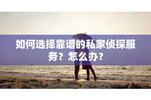 如何选择靠谱的私家侦探服务？怎么办？