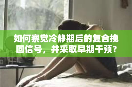 如何察觉冷静期后的复合挽回信号，并采取早期干预？
