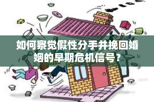 如何察觉假性分手并挽回婚姻的早期危机信号？