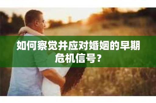 如何察觉并应对婚姻的早期危机信号？