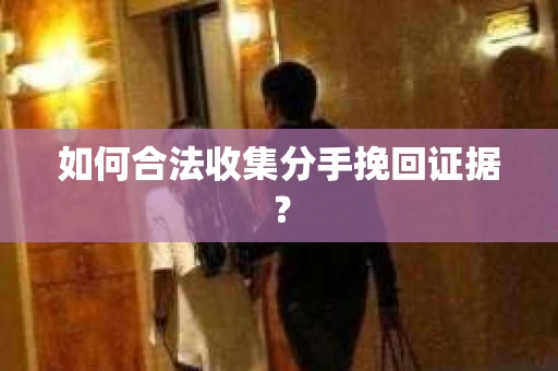 如何合法收集分手挽回证据？