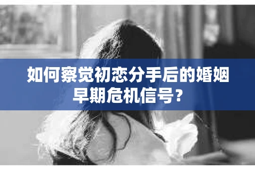 如何察觉初恋分手后的婚姻早期危机信号？