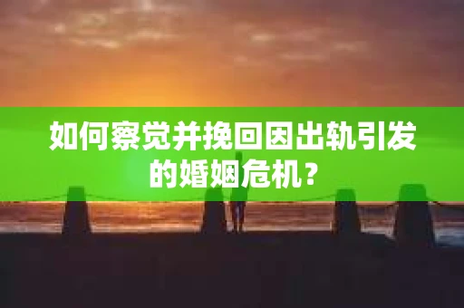 如何察觉并挽回因出轨引发的婚姻危机？