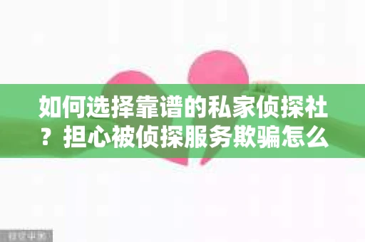 如何选择靠谱的私家侦探社？担心被侦探服务欺骗怎么办？