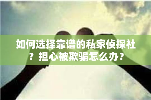 如何选择靠谱的私家侦探社？担心被欺骗怎么办？
