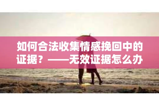 如何合法收集情感挽回中的证据？——无效证据怎么办？