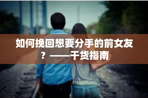 如何挽回想要分手的前女友？——干货指南