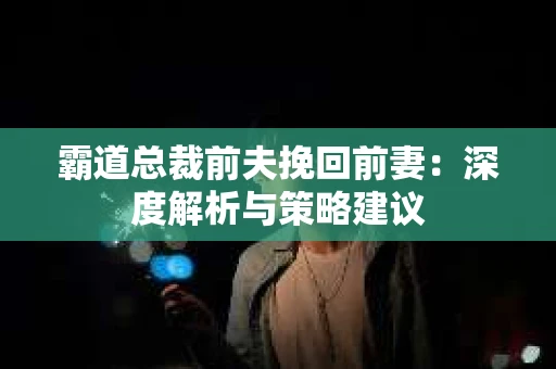 霸道总裁前夫挽回前妻：深度解析与策略建议